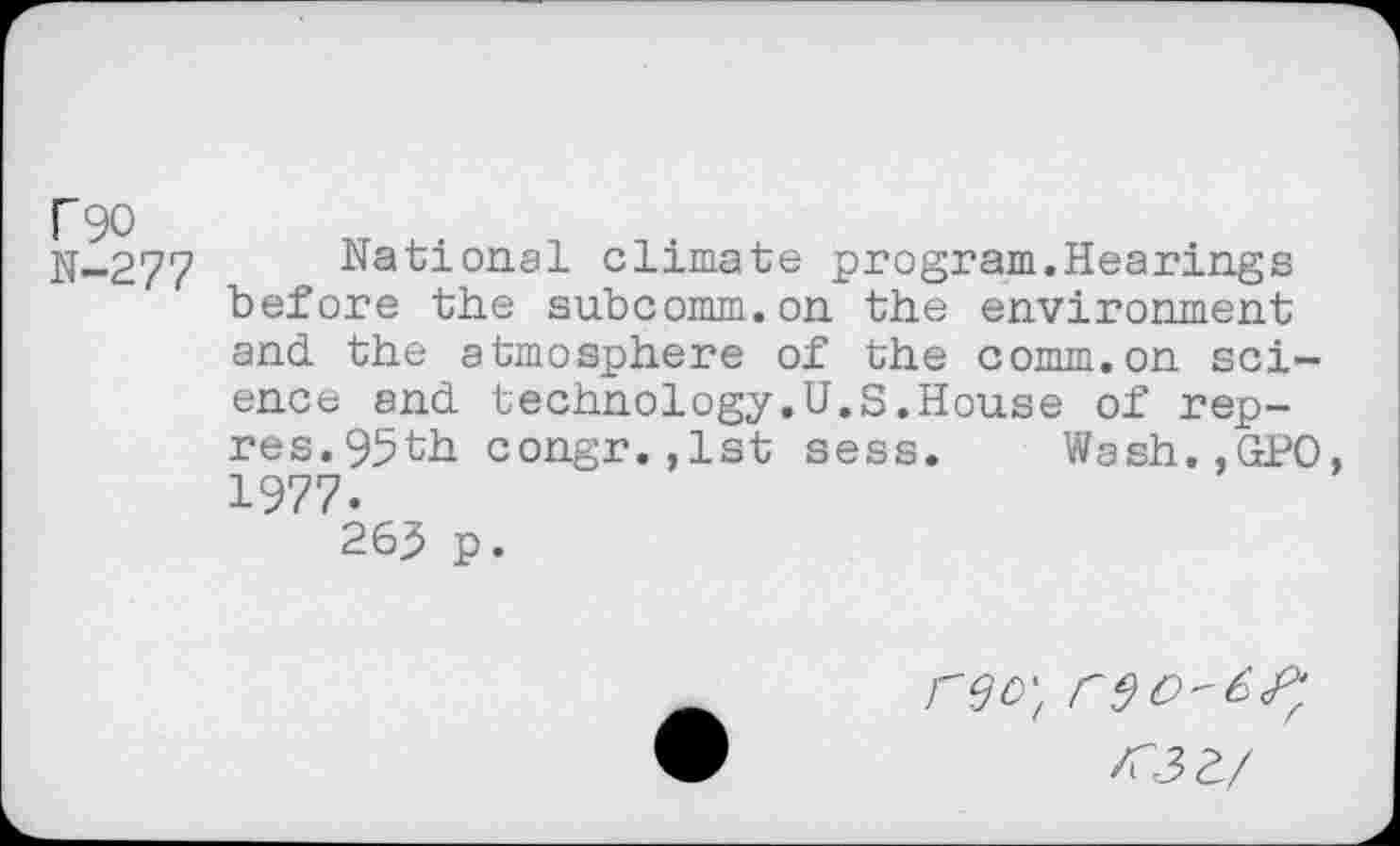 ﻿N—277	National climate program.Hearings
before the subcomm.on the environment and the atmosphere of the comm.on science and technology.U.S.House of rep-res. 95th congr.,1st sess. Wash.,GPO, 1977.
263 p.
rgo't
^33/